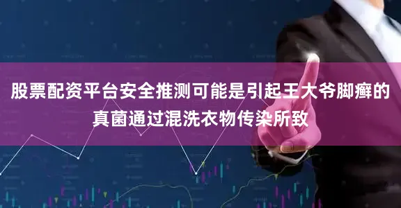 股票配资平台安全推测可能是引起王大爷脚癣的真菌通过混洗衣物传染所致