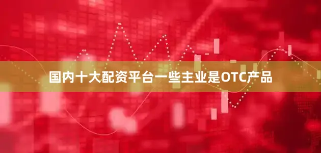 国内十大配资平台一些主业是OTC产品