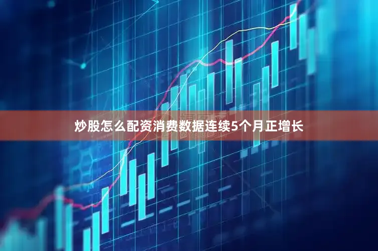 炒股怎么配资消费数据连续5个月正增长
