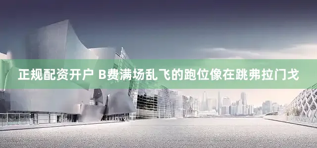 正规配资开户 B费满场乱飞的跑位像在跳弗拉门戈