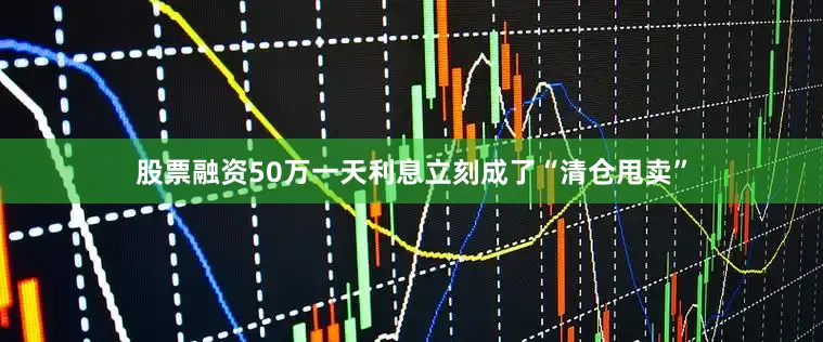 股票融资50万一天利息立刻成了“清仓甩卖”