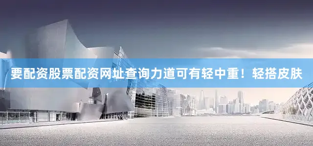 要配资股票配资网址查询力道可有轻中重！轻搭皮肤