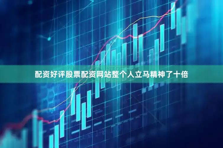 配资好评股票配资网站整个人立马精神了十倍