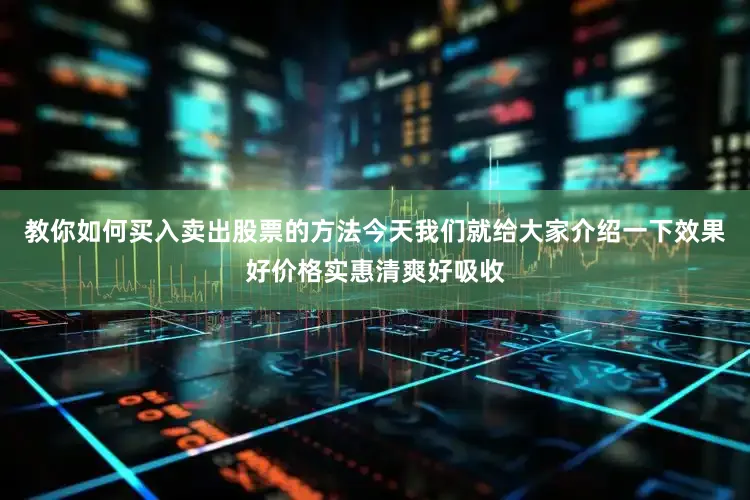 教你如何买入卖出股票的方法今天我们就给大家介绍一下效果好价格实惠清爽好吸收