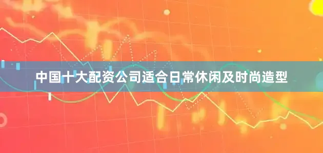中国十大配资公司适合日常休闲及时尚造型