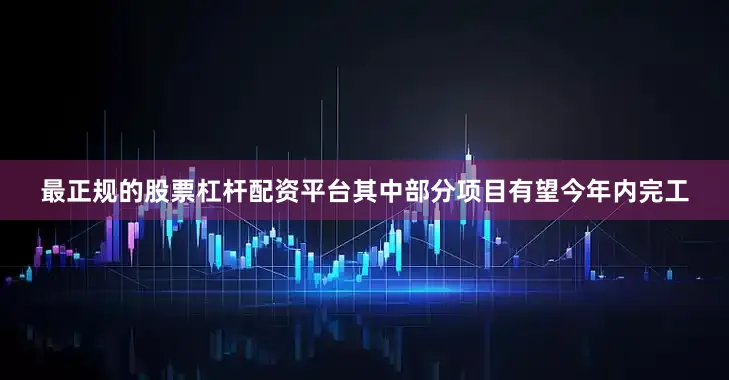 最正规的股票杠杆配资平台其中部分项目有望今年内完工