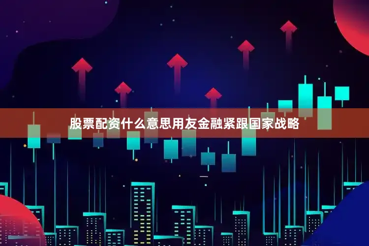 股票配资什么意思用友金融紧跟国家战略
