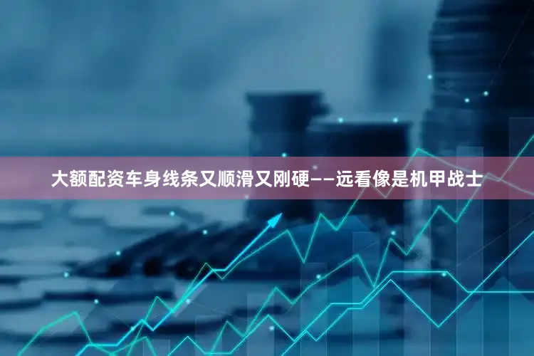 大额配资车身线条又顺滑又刚硬——远看像是机甲战士