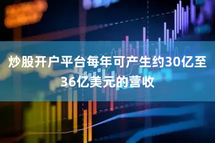 炒股开户平台每年可产生约30亿至36亿美元的营收