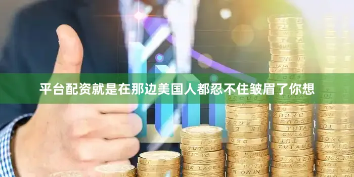 平台配资就是在那边美国人都忍不住皱眉了你想
