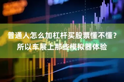 普通人怎么加杠杆买股票懂不懂？所以车展上那些模拟器体验
