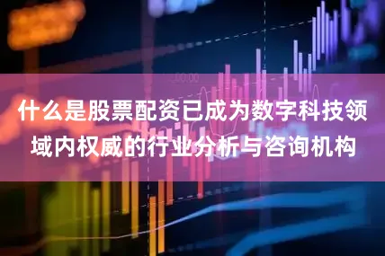 什么是股票配资已成为数字科技领域内权威的行业分析与咨询机构