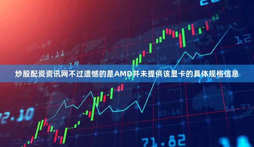 炒股配资资讯网不过遗憾的是AMD并未提供该显卡的具体规格信息