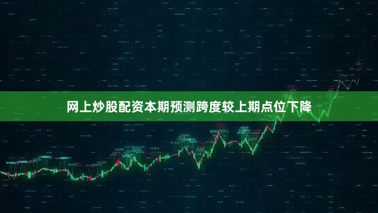网上炒股配资本期预测跨度较上期点位下降